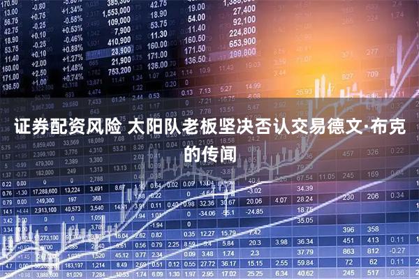 证券配资风险 太阳队老板坚决否认交易德文·布克的传闻