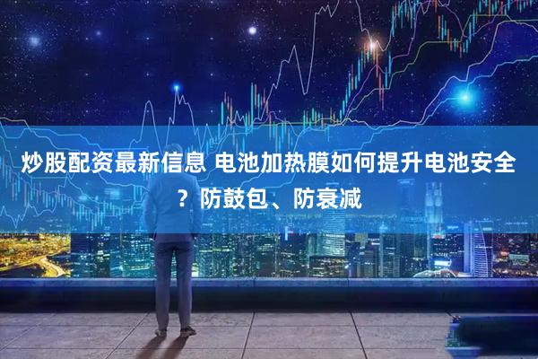炒股配资最新信息 电池加热膜如何提升电池安全？防鼓包、防衰减