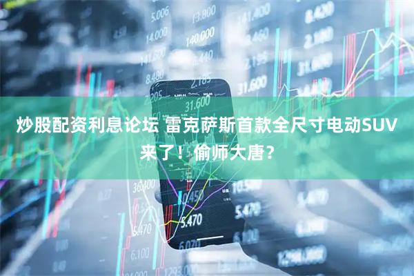 炒股配资利息论坛 雷克萨斯首款全尺寸电动SUV来了！偷师大唐？