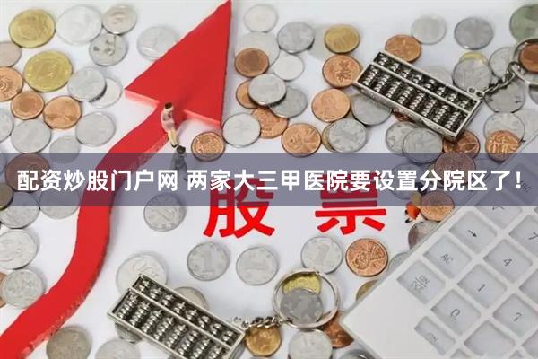 配资炒股门户网 两家大三甲医院要设置分院区了！