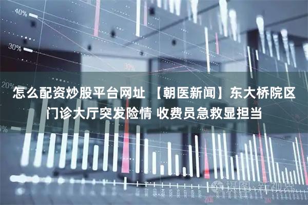 怎么配资炒股平台网址 【朝医新闻】东大桥院区门诊大厅突发险情 收费员急救显担当