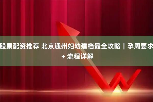股票配资推荐 北京通州妇幼建档最全攻略｜孕周要求 + 流程详解