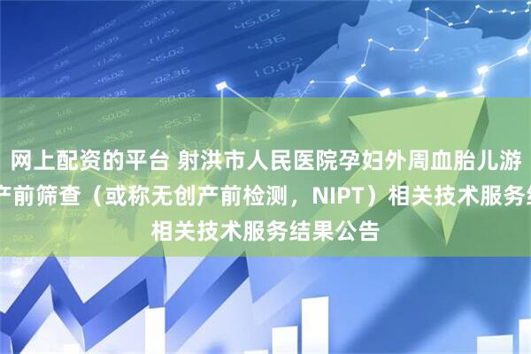 网上配资的平台 射洪市人民医院孕妇外周血胎儿游离DNA产前筛查（或称无创产前检测，NIPT）相关技术服务结果公告