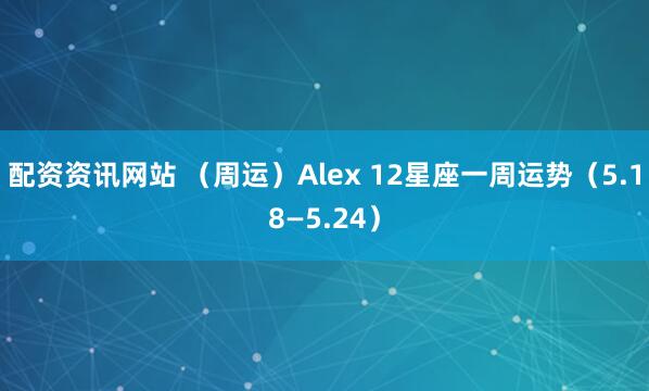 配资资讯网站 （周运）Alex 12星座一周运势（5.18—5.24）
