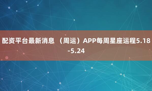 配资平台最新消息 （周运）APP每周星座运程5.18-5.24
