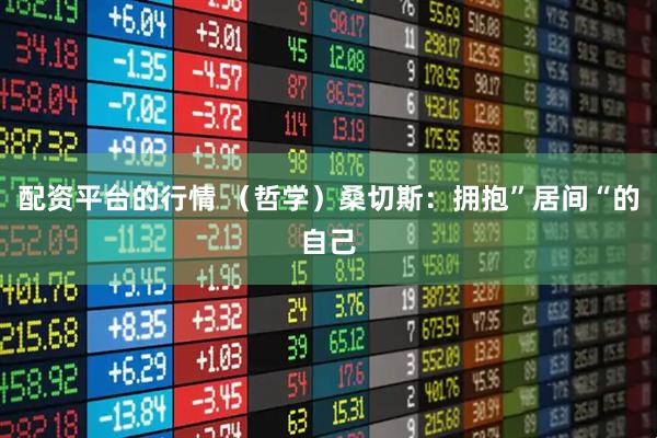 配资平台的行情 （哲学）桑切斯：拥抱”居间“的自己