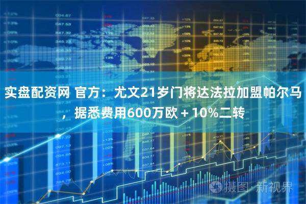 实盘配资网 官方：尤文21岁门将达法拉加盟帕尔马，据悉费用600万欧＋10%二转