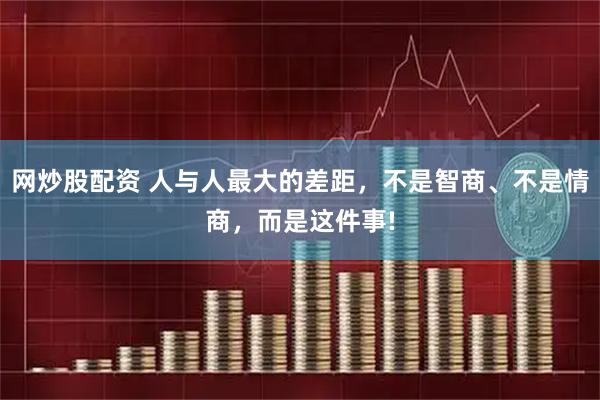 网炒股配资 人与人最大的差距，不是智商、不是情商，而是这件事!