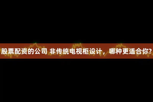 股票配资的公司 非传统电视柜设计，哪种更适合你?