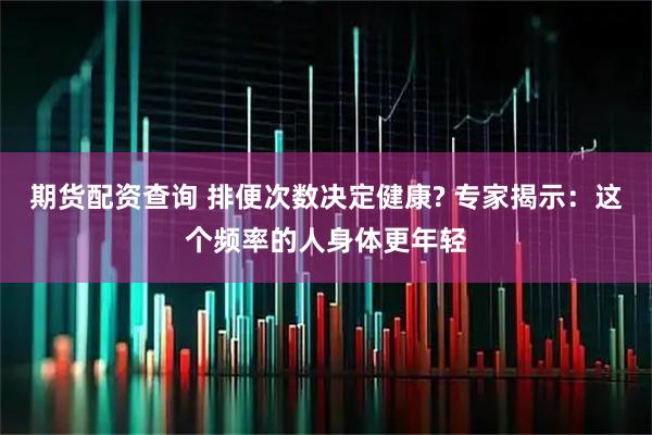 期货配资查询 排便次数决定健康? 专家揭示：这个频率的人身体更年轻