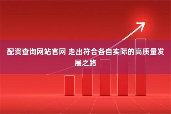 配资查询网站官网 走出符合各自实际的高质量发展之路