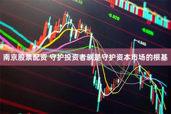 南京股票配资 守护投资者就是守护资本市场的根基