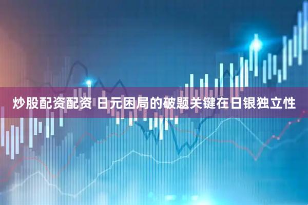 炒股配资配资 日元困局的破题关键在日银独立性
