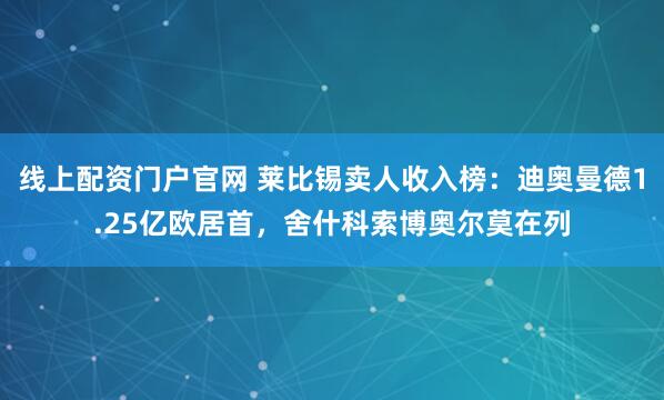 线上配资门户官网 莱比锡卖人收入榜：迪奥曼德1.25亿欧居首，舍什科索博奥尔莫在列