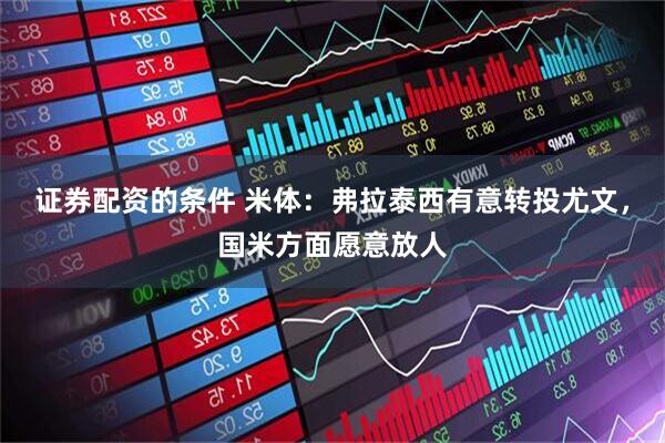 证券配资的条件 米体：弗拉泰西有意转投尤文，国米方面愿意放人