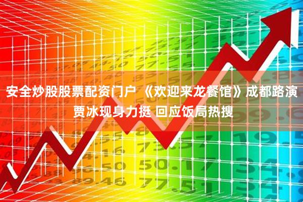安全炒股股票配资门户 《欢迎来龙餐馆》成都路演 贾冰现身力挺 回应饭局热搜