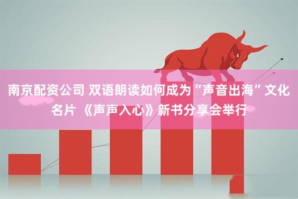 南京配资公司 双语朗读如何成为“声音出海”文化名片 《声声入心》新书分享会举行