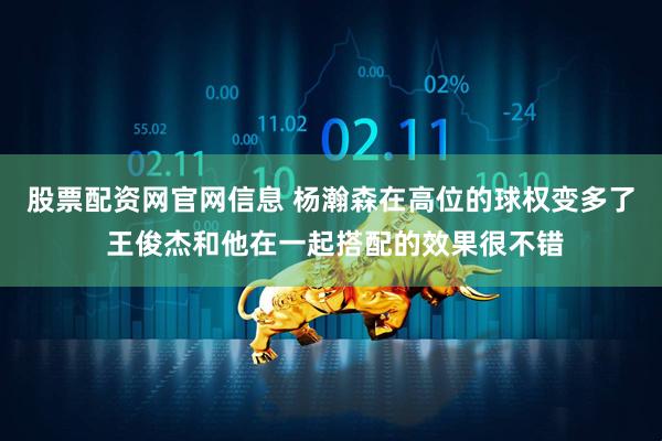 股票配资网官网信息 杨瀚森在高位的球权变多了 王俊杰和他在一起搭配的效果很不错