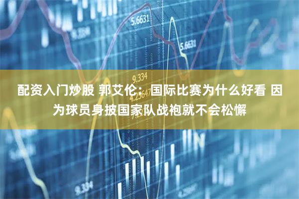 配资入门炒股 郭艾伦：国际比赛为什么好看 因为球员身披国家队战袍就不会松懈