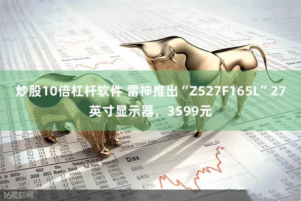 炒股10倍杠杆软件 雷神推出“Z527F165L”27英寸显示器，3599元