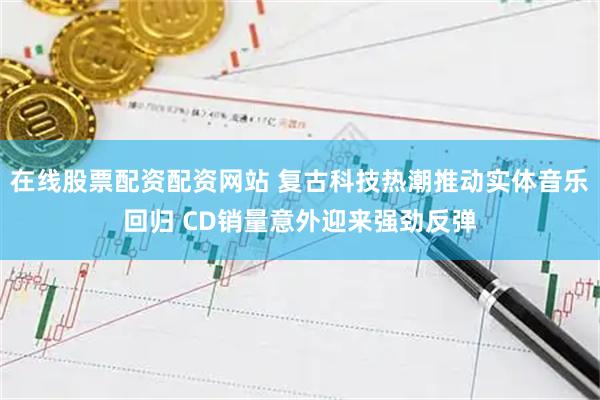在线股票配资配资网站 复古科技热潮推动实体音乐回归 CD销量意外迎来强劲反弹