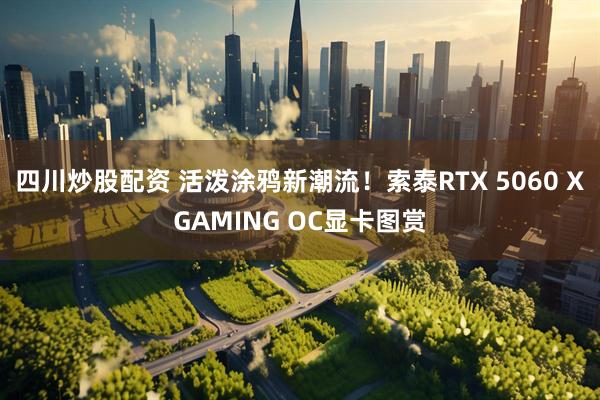 四川炒股配资 活泼涂鸦新潮流！索泰RTX 5060 XGAMING OC显卡图赏