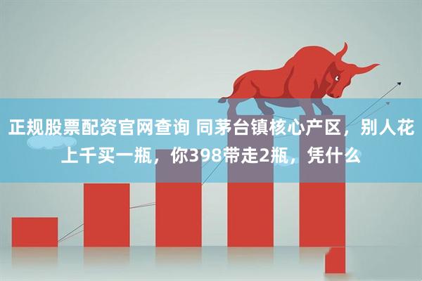 正规股票配资官网查询 同茅台镇核心产区，别人花上千买一瓶，你398带走2瓶，凭什么