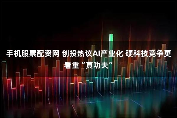 手机股票配资网 创投热议AI产业化 硬科技竞争更看重“真功夫”