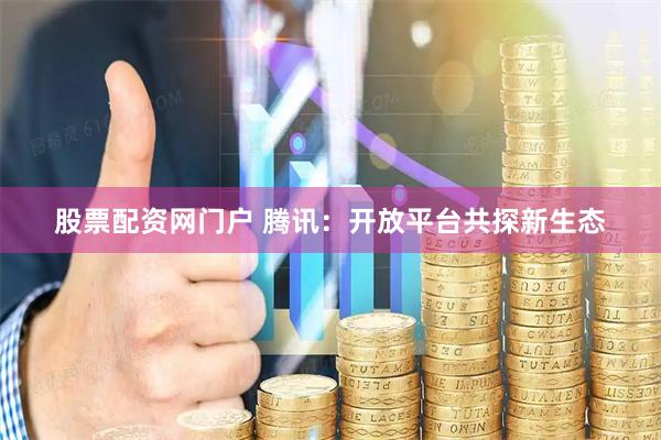股票配资网门户 腾讯：开放平台共探新生态