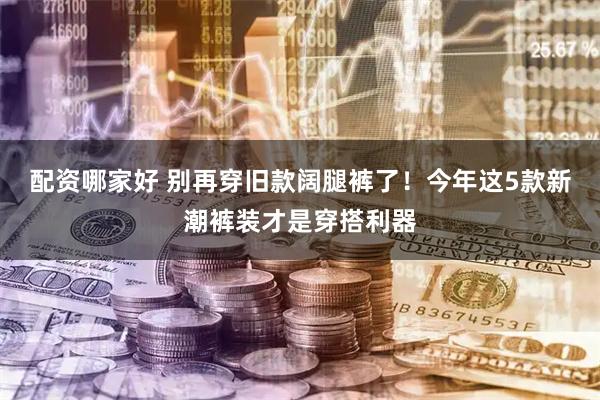 配资哪家好 别再穿旧款阔腿裤了！今年这5款新潮裤装才是穿搭利器