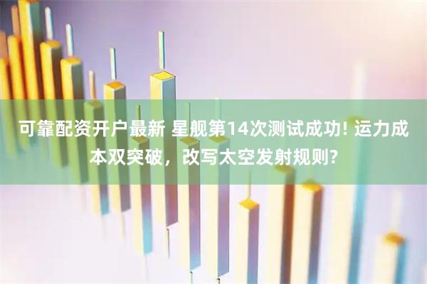 可靠配资开户最新 星舰第14次测试成功! 运力成本双突破，改写太空发射规则?