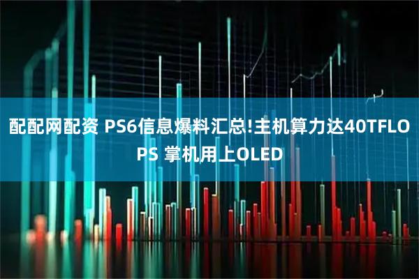 配配网配资 PS6信息爆料汇总!主机算力达40TFLOPS 掌机用上OLED