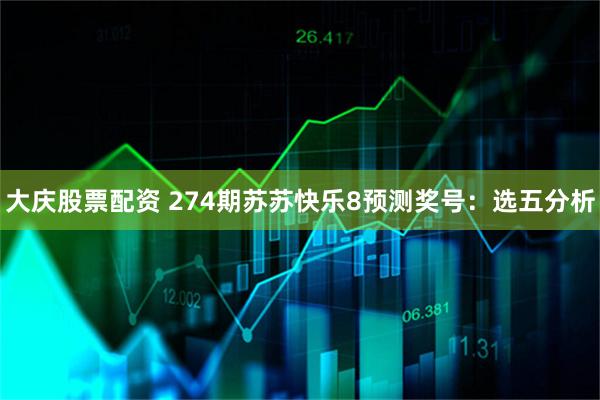 大庆股票配资 274期苏苏快乐8预测奖号：选五分析