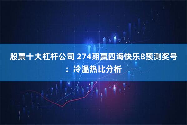 股票十大杠杆公司 274期赢四海快乐8预测奖号：冷温热比分析