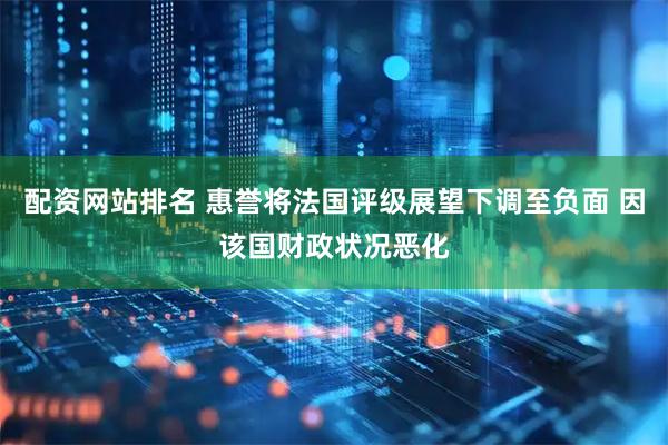 配资网站排名 惠誉将法国评级展望下调至负面 因该国财政状况恶化